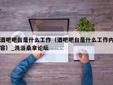 深圳酒吧吧台是什么工作（酒吧吧台是什么工作内容）_洗浴桑拿论坛