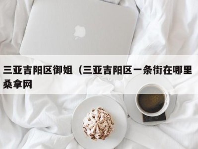 深圳三亚吉阳区御姐（三亚吉阳区一条街在哪里 桑拿网