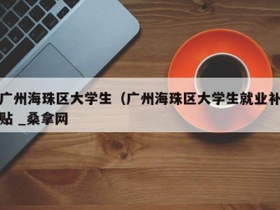 深圳广州海珠区大学生（广州海珠区大学生就业补贴 _桑拿网