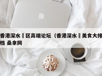 深圳香港深水埗区高端论坛（香港深水埗美食大排档 桑拿网