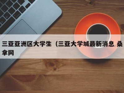 深圳三亚亚洲区大学生（三亚大学城最新消息 桑拿网