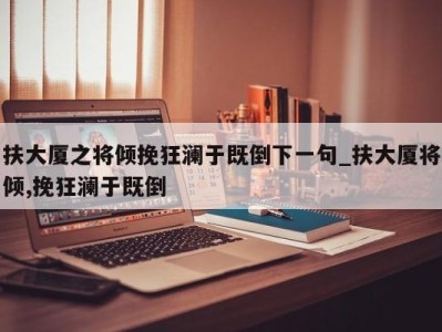 深圳扶大厦之将倾挽狂澜于既倒下一句_扶大厦将倾,挽狂澜于既倒 