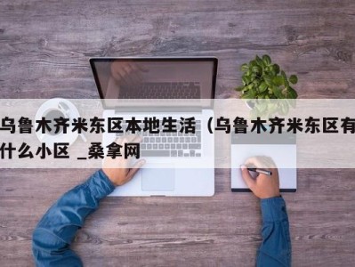 深圳乌鲁木齐米东区本地生活（乌鲁木齐米东区有什么小区 _桑拿网