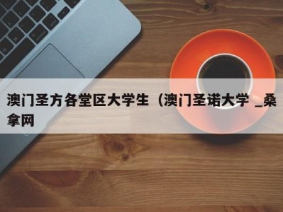 深圳澳门圣方各堂区大学生（澳门圣诺大学 _桑拿网