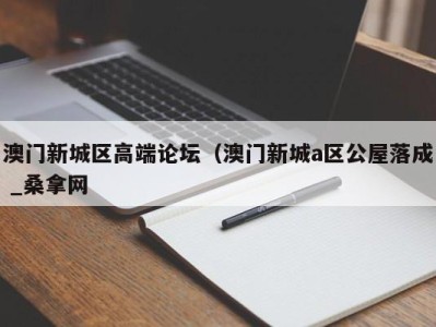 深圳澳门新城区高端论坛（澳门新城a区公屋落成 _桑拿网