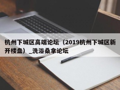 深圳杭州下城区高端论坛（2019杭州下城区新开楼盘）_洗浴桑拿论坛