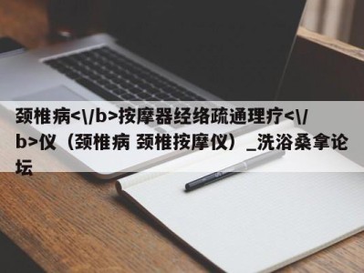 深圳颈椎病按摩器经络疏通理疗仪（颈椎病 颈椎按摩仪）_洗浴桑拿论坛