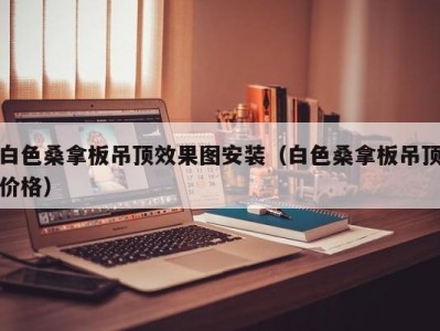 深圳白色桑拿板吊顶效果图安装（白色桑拿板吊顶价格）