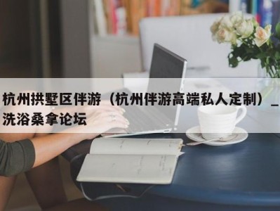 深圳杭州拱墅区伴游（杭州伴游高端私人定制）_洗浴桑拿论坛