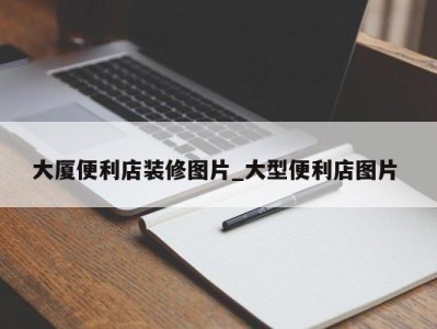 深圳大厦便利店装修图片_大型便利店图片 