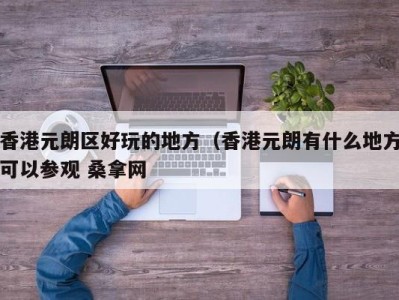 深圳香港元朗区好玩的地方（香港元朗有什么地方可以参观 桑拿网