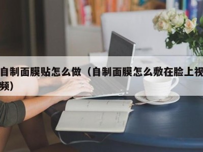 深圳自制面膜贴怎么做（自制面膜怎么敷在脸上视频）