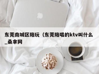 深圳东莞南城区陪玩（东莞陪唱的ktv叫什么 _桑拿网