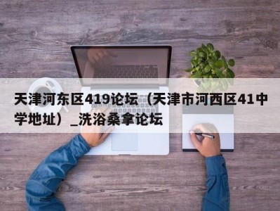 深圳天津河东区419论坛（天津市河西区41中学地址）_洗浴桑拿论坛