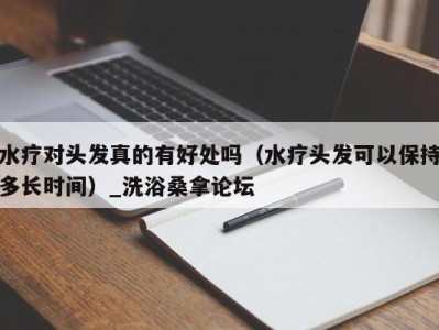 深圳水疗对头发真的有好处吗（水疗头发可以保持多长时间）_洗浴桑拿论坛