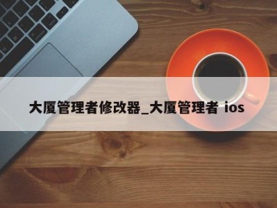 深圳大厦管理者修改器_大厦管理者 ios 