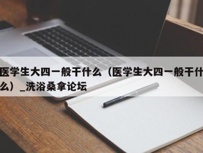 深圳医学生大四一般干什么（医学生大四一般干什么）_洗浴桑拿论坛