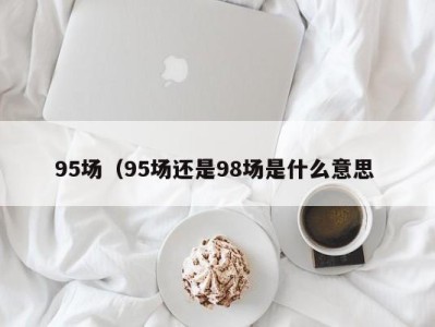 深圳95场（95场还是98场是什么意思 