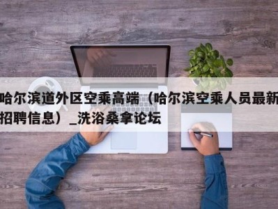 深圳哈尔滨道外区空乘高端（哈尔滨空乘人员最新招聘信息）_洗浴桑拿论坛