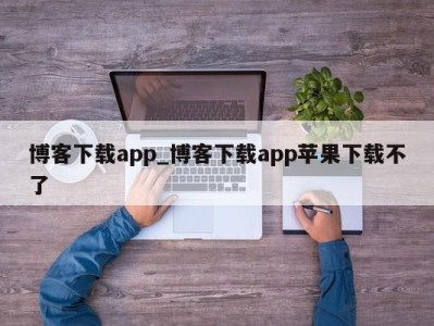 深圳博客下载app_博客下载app苹果下载不了 