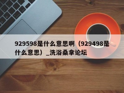 深圳929598是什么意思啊（929498是什么意思）_洗浴桑拿论坛