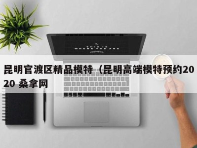 深圳昆明官渡区精品模特（昆明高端模特预约2020 桑拿网