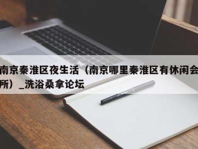 深圳南京秦淮区夜生活（南京哪里秦淮区有休闲会所）_洗浴桑拿论坛