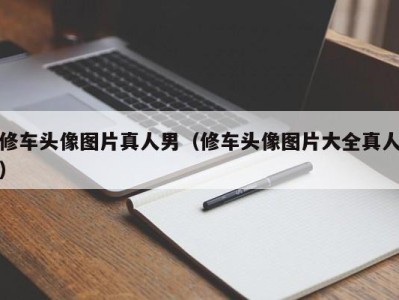 深圳修车头像图片真人男（修车头像图片大全真人）