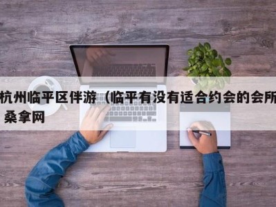 深圳杭州临平区伴游（临平有没有适合约会的会所 桑拿网