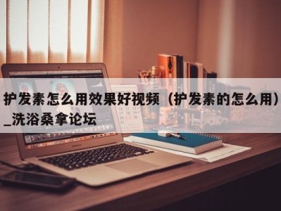 深圳护发素怎么用效果好视频（护发素的怎么用）_洗浴桑拿论坛