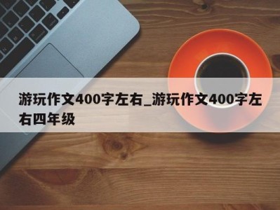 深圳游玩作文400字左右_游玩作文400字左右四年级 