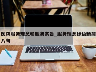 深圳医院服务理念和服务宗旨_服务理念标语精简八句 