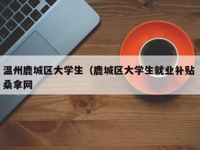 深圳温州鹿城区大学生（鹿城区大学生就业补贴 桑拿网