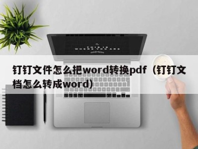 深圳钉钉文件怎么把word转换pdf（钉钉文档怎么转成word）