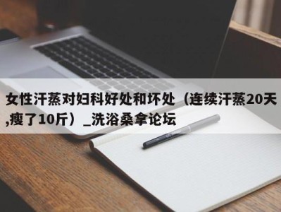 深圳女性汗蒸对妇科好处和坏处（连续汗蒸20天,瘦了10斤）_洗浴桑拿论坛