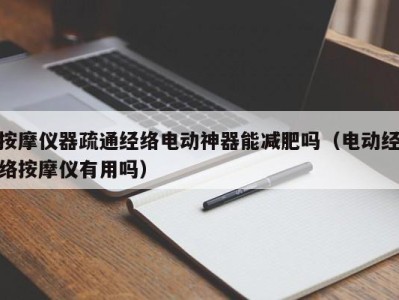 深圳按摩仪器疏通经络电动神器能减肥吗（电动经络按摩仪有用吗）