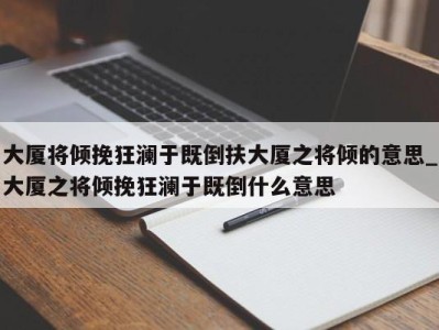 深圳大厦将倾挽狂澜于既倒扶大厦之将倾的意思_大厦之将倾挽狂澜于既倒什么意思 