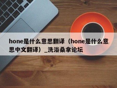 深圳hone是什么意思翻译（hone是什么意思中文翻译）_洗浴桑拿论坛