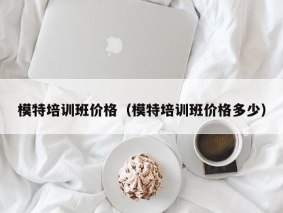 深圳模特培训班价格（模特培训班价格多少）