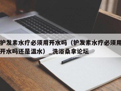 深圳护发素水疗必须用开水吗（护发素水疗必须用开水吗还是温水）_洗浴桑拿论坛