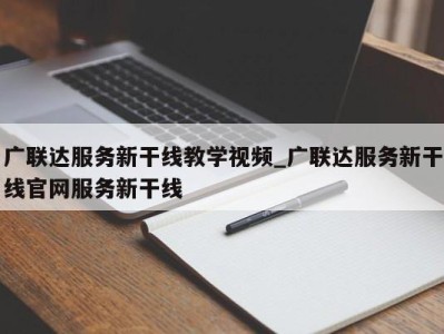 深圳广联达服务新干线教学视频_广联达服务新干线官网服务新干线 