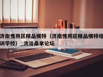 深圳济南愧阴区精品模特（济南愧阴区精品模特培训学校）_洗浴桑拿论坛