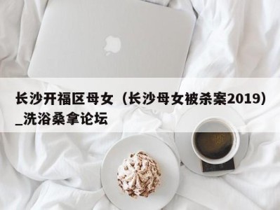 深圳长沙开福区母女（长沙母女被杀案2019）_洗浴桑拿论坛