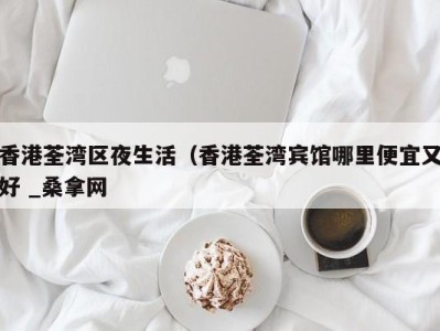 深圳香港荃湾区夜生活（香港荃湾宾馆哪里便宜又好 _桑拿网