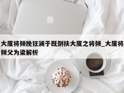 深圳大厦将倾挽狂澜于既倒扶大厦之将倾_大厦将倾父为梁解析 