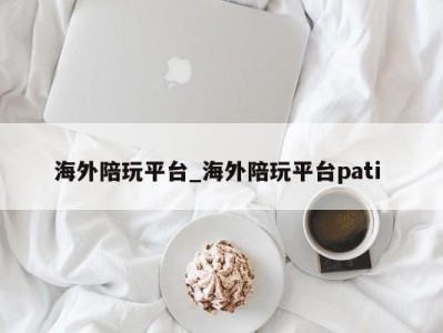 深圳海外陪玩平台_海外陪玩平台pati 