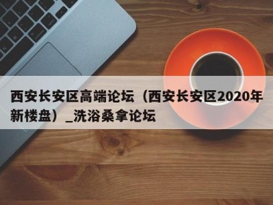 深圳西安长安区高端论坛（西安长安区2020年新楼盘）_洗浴桑拿论坛