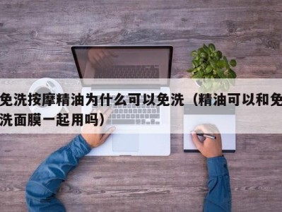 深圳免洗按摩精油为什么可以免洗（精油可以和免洗面膜一起用吗）