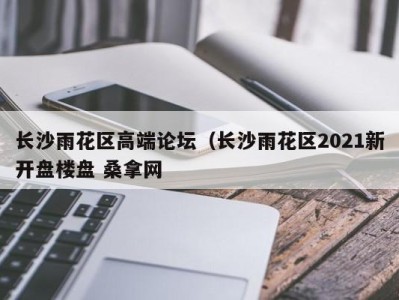 深圳长沙雨花区高端论坛（长沙雨花区2021新开盘楼盘 桑拿网