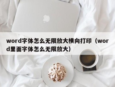 深圳word字体怎么无限放大横向打印（word里面字体怎么无限放大）